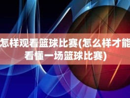 怎样观看篮球比赛(怎么样才能看懂一场篮球比赛)