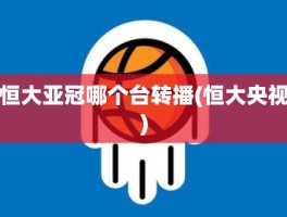 恒大亚冠哪个台转播(恒大央视)