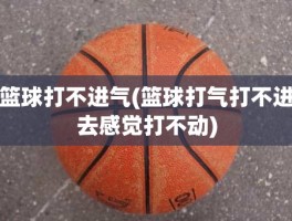 篮球打不进气(篮球打气打不进去感觉打不动)