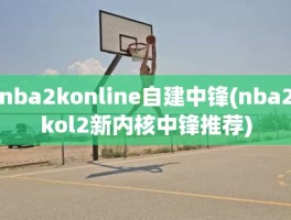 nba2konline自建中锋(nba2kol2新内核中锋推荐)