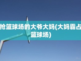 抢篮球场的大爷大妈(大妈霸占篮球场)