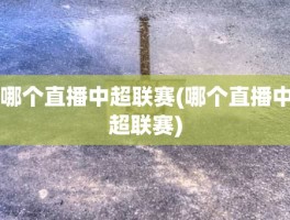 哪个直播中超联赛(哪个直播中超联赛)