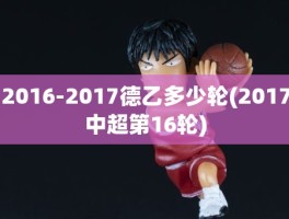 2016-2017德乙多少轮(2017中超第16轮)