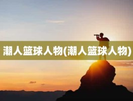 潮人篮球人物(潮人篮球人物)