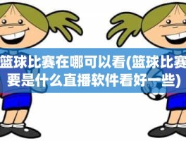 篮球比赛在哪可以看(篮球比赛要是什么直播软件看好一些)