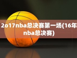 2o17nba总决赛第一场(16年nba总决赛)