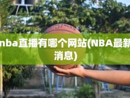 nba直播有哪个网站(NBA最新消息)