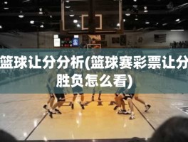 篮球让分分析(篮球赛彩票让分胜负怎么看)