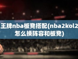 王牌nba板凳搭配(nba2kol2怎么换阵容和板凳)