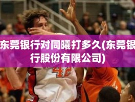 东莞银行对同曦打多久(东莞银行股份有限公司)