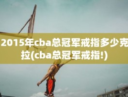 2015年cba总冠军戒指多少克拉(cba总冠军戒指!)