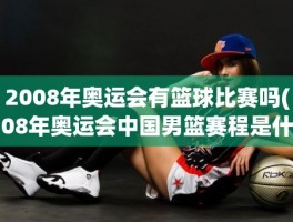 2008年奥运会有篮球比赛吗(08年奥运会中国男篮赛程是什么)