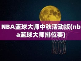 NBA篮球大师中秋活动版(nba篮球大师排位赛)