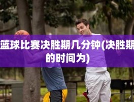 篮球比赛决胜期几分钟(决胜期的时间为)