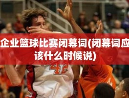 企业篮球比赛闭幕词(闭幕词应该什么时候说)