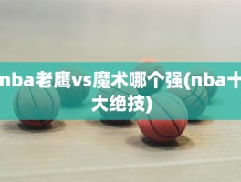 nba老鹰vs魔术哪个强(nba十大绝技)