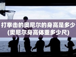 打拳击的奥尼尔的身高是多少(奥尼尔身高体重多少尺)