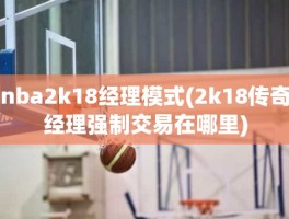 nba2k18经理模式(2k18传奇经理强制交易在哪里)