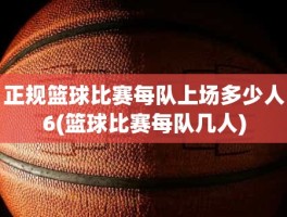 正规篮球比赛每队上场多少人6(篮球比赛每队几人)
