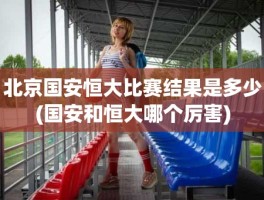 北京国安恒大比赛结果是多少(国安和恒大哪个厉害)