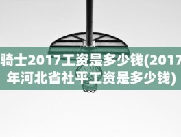 骑士2017工资是多少钱(2017年河北省社平工资是多少钱)