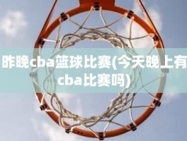 昨晚cba篮球比赛(今天晚上有cba比赛吗)