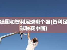 德国和智利足球哪个强(智利足球联赛中断)
