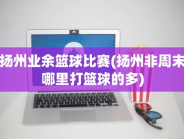 扬州业余篮球比赛(扬州非周末哪里打篮球的多)