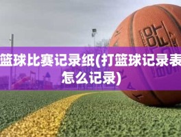 篮球比赛记录纸(打篮球记录表怎么记录)