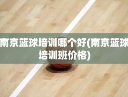 南京篮球培训哪个好(南京篮球培训班价格)