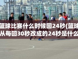 篮球比赛什么时候回24秒(篮球从每回30秒改成的24秒是什么时候)