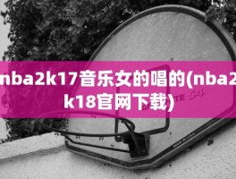 nba2k17音乐女的唱的(nba2k18官网下载)