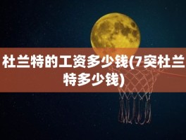 杜兰特的工资多少钱(7突杜兰特多少钱)