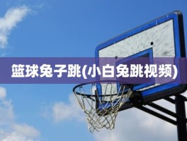 篮球兔子跳(小白兔跳视频)