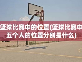 篮球比赛中的位置(篮球比赛中五个人的位置分别是什么)