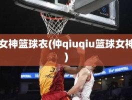女神篮球衣(仲qiuqiu篮球女神)