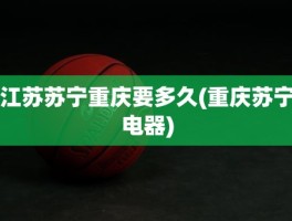 江苏苏宁重庆要多久(重庆苏宁电器)