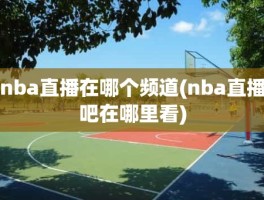 nba直播在哪个频道(nba直播吧在哪里看)