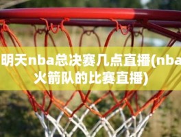 明天nba总决赛几点直播(nba火箭队的比赛直播)