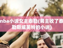 nba小说女主泰勒(男主收了泰勒斯威芙特的小说)