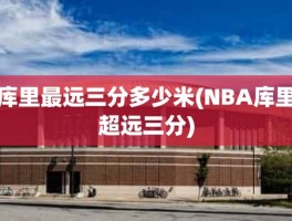 库里最远三分多少米(NBA库里超远三分)