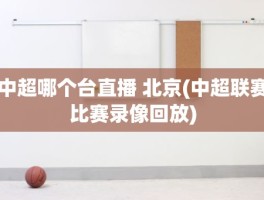 中超哪个台直播 北京(中超联赛比赛录像回放)
