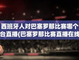 西班牙人对巴塞罗那比赛哪个台直播(巴塞罗那比赛直播在线观看)