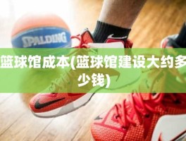 篮球馆成本(篮球馆建设大约多少钱)