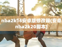 nba2k16安卓版修改器(安卓nba2k20脚本)