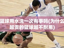 篮球用水洗一次有事吗(为什么越贵的篮球越不耐用)