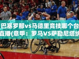 巴塞罗那vs马德里竞技哪个台直播(意甲：罗马VS萨勒尼塔纳)