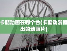 卡酷动画在哪个台(卡酷动漫播出的动画片)