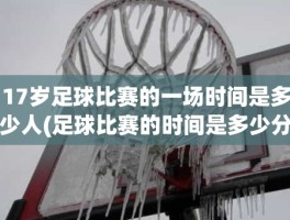 17岁足球比赛的一场时间是多少人(足球比赛的时间是多少分钟)