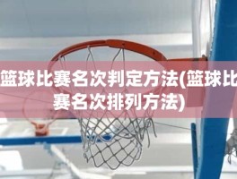 篮球比赛名次判定方法(篮球比赛名次排列方法)